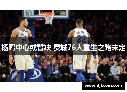 杨鸣中心或暂缺 费城76人重生之路未定